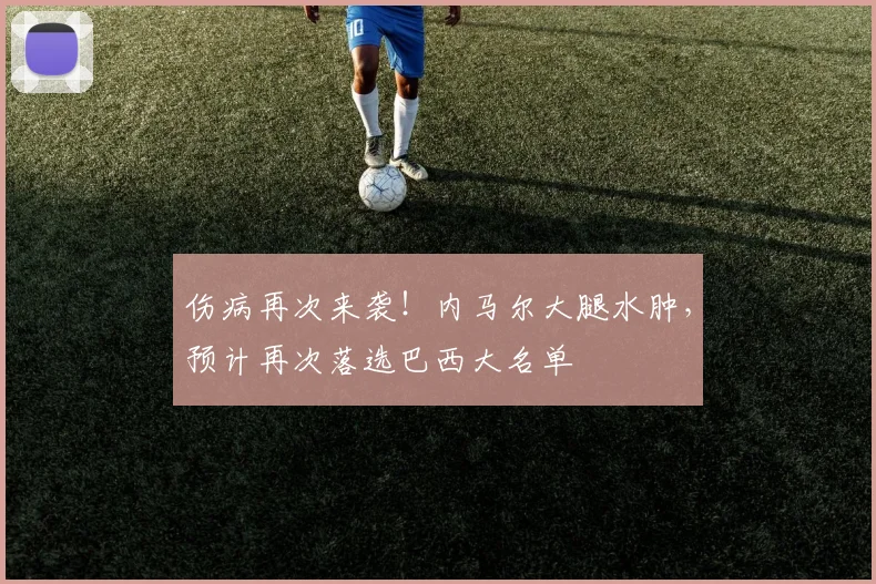 伤病再次来袭！内马尔大腿水肿，预计再次落选巴西大名单